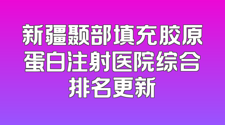 新疆颞部填充胶原蛋白注射医院综合排名更新