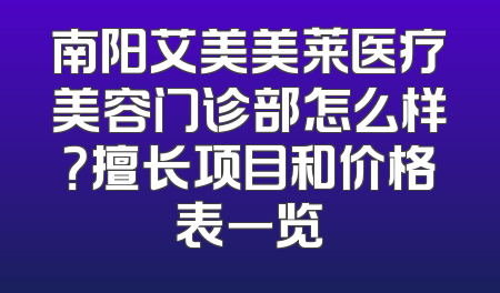 南阳艾美美莱医疗美容门诊部怎么样？擅长项目和价格表一览
