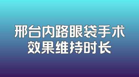 邢台内路眼袋手术效果维持时长