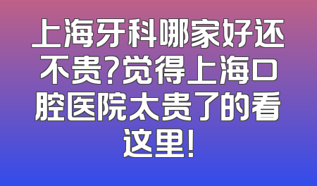 上海牙科哪家好还不贵？觉得上海口腔医院太贵了的看这里！