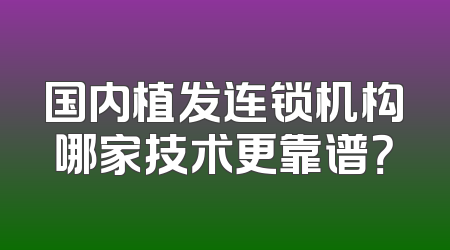 国内植发连锁机构哪家技术更靠谱？