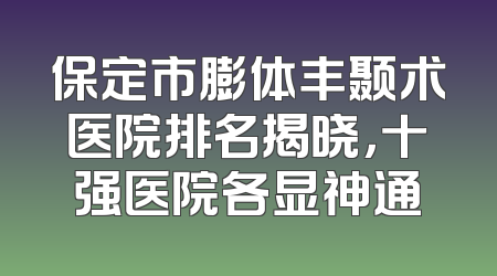 保定市膨体丰颞术医院排名揭晓，十强医院各显神通