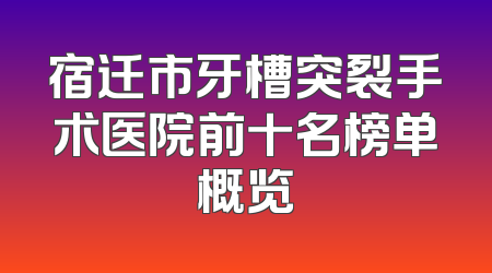 宿迁市牙槽突裂手术医院前十名榜单概览