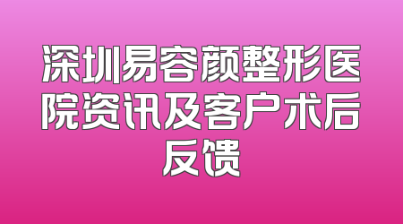 深圳易容颜整形医院资讯及客户术后反馈