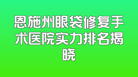 恩施州眼袋修复手术医院实力排名揭晓