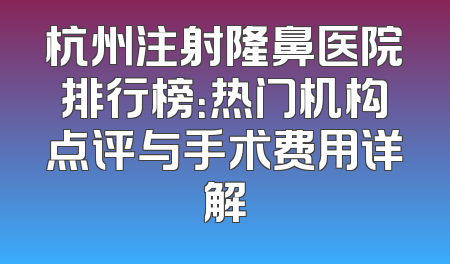 杭州注射隆鼻医院排行榜：热门机构点评与手术费用详解