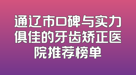 通辽市口碑与实力俱佳的牙齿矫正医院推荐榜单