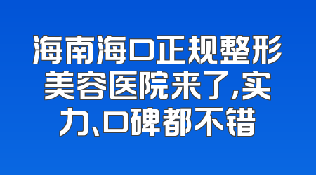 海南海口正规整形美容医院来了，实力、口碑都不错