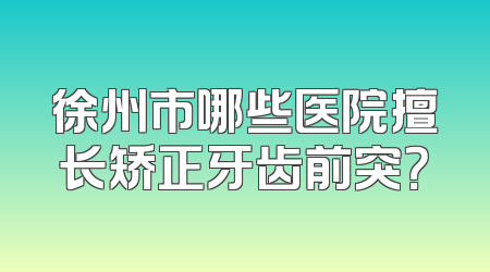 徐州市哪些医院擅长矫正牙齿前突？