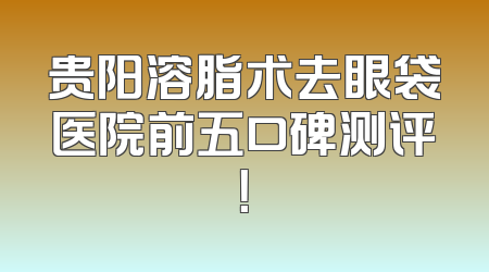 贵阳溶脂术去眼袋医院前五口碑测评！