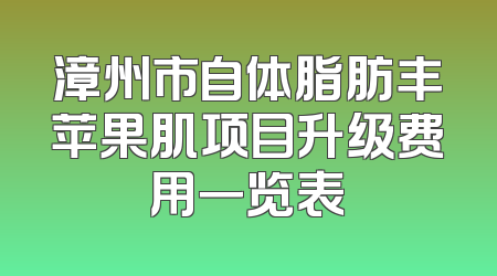 漳州市自体脂肪丰苹果肌项目升级费用一览表