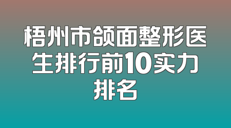 梧州市颌面整形医生排行前10实力排名
