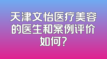 天津文怡医疗美容的医生和案例评价如何？
