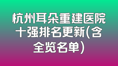 杭州耳朵重建医院十强排名更新（含全览名单）