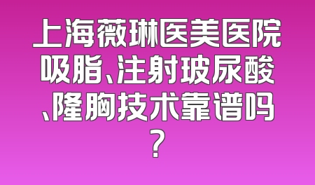 上海薇琳医美医院吸脂、注射玻尿酸、隆胸技术靠谱吗？
