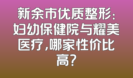 新余市优质整形：妇幼保健院与耀美医疗，哪家性价比高？