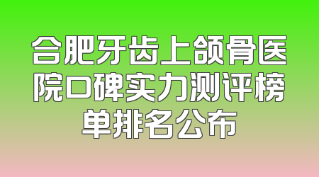 合肥牙齿上颌骨医院口碑实力测评榜单排名公布