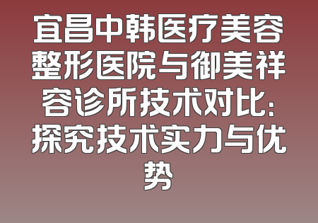 宜昌中韩医疗美容整形医院与御美祥容诊所技术对比：探究技术实力与优势