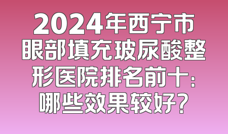 2024年西宁市眼部填充玻尿酸整形医院排名前十：哪些效果较好？