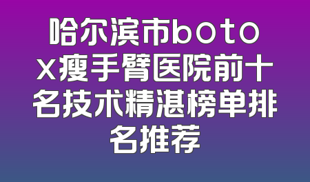哈尔滨市botox瘦手臂医院前十名技术精湛榜单排名推荐