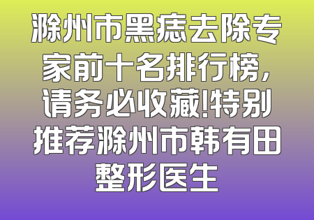 滁州市黑痣去除专家前十名排行榜，请务必收藏！特别推荐滁州市韩有田整形医生