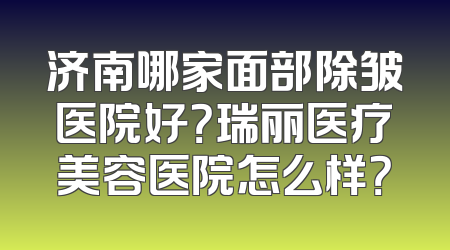 济南哪家面部除皱医院好？瑞丽医疗美容医院怎么样？