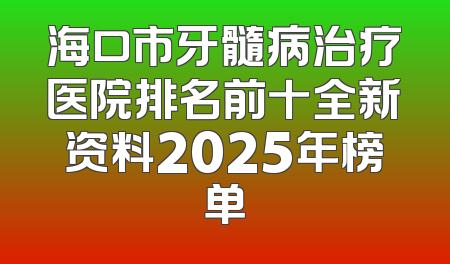 海口市牙髓病治疗医院排名前十全新资料2025年榜单