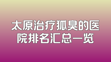 太原治疗狐臭的医院排名汇总一览
