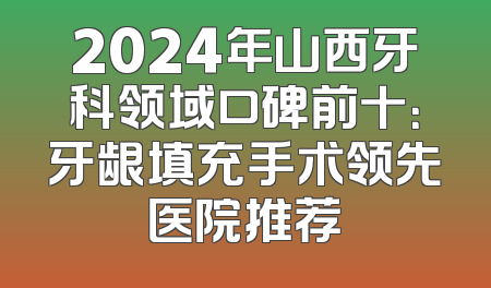 2024年山西牙科领域口碑前十：牙龈填充手术领先医院推荐