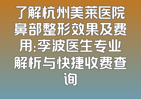 了解杭州美莱医院鼻部整形效果及费用：李波医生专业解析与快捷收费查询