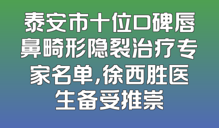 泰安市十位口碑唇鼻畸形隐裂治疗专家名单，徐西胜医生备受推崇