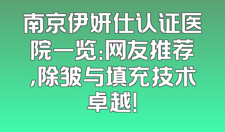 南京伊妍仕认证医院一览：网友推荐，除皱与填充技术卓越！