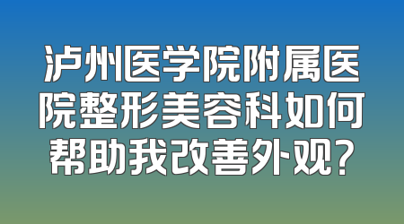 泸州医学院附属医院整形美容科如何帮助我改善外观？