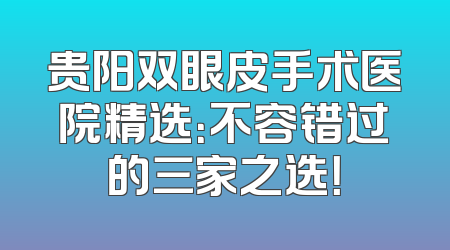 贵阳双眼皮手术医院精选：不容错过的三家之选！