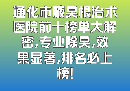 通化市腋臭根治术医院前十榜单大解密，专业除臭，效果显著，排名必上榜！