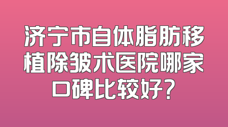 济宁市自体脂肪移植除皱术医院哪家口碑比较好？