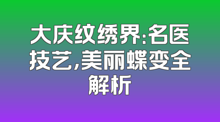 大庆纹绣界：名医技艺，美丽蝶变全解析