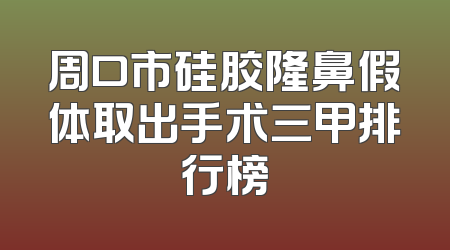 周口市硅胶隆鼻假体取出手术三甲排行榜