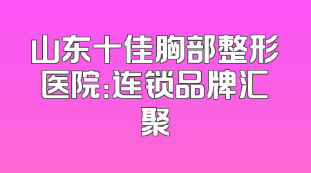 山东十佳胸部整形医院：连锁品牌汇聚