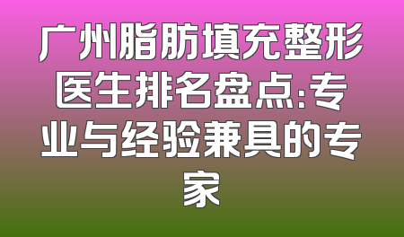 广州脂肪填充整形医生排名盘点：专业与经验兼具的专家