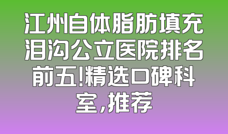 江州自体脂肪填充泪沟公立医院排名前五！精选口碑科室，推荐