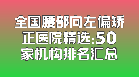 全国腰部向左偏矫正医院精选：50家机构排名汇总