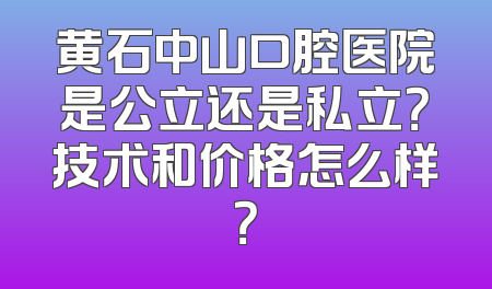 黄石中山口腔医院是公立还是私立？技术和价格怎么样？