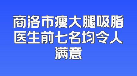 商洛市瘦大腿吸脂医生前七名均令人满意