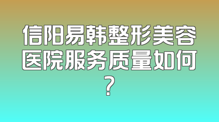 信阳易韩整形美容医院服务质量如何？