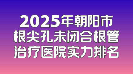 2025年朝阳市根尖孔未闭合根管治疗医院实力排名