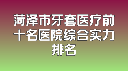 菏泽市牙套医疗前十名医院综合实力排名