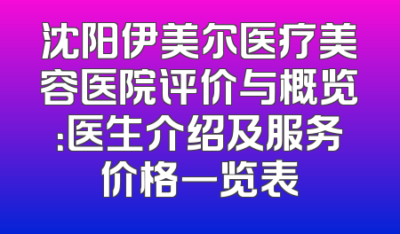 沈阳伊美尔医疗美容医院评价与概览：医生介绍及服务价格一览表