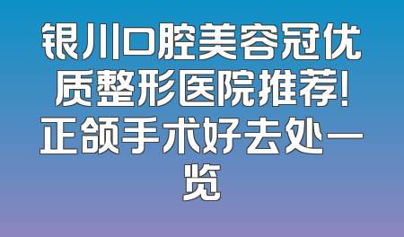 银川口腔美容冠优质整形医院推荐！正颌手术好去处一览