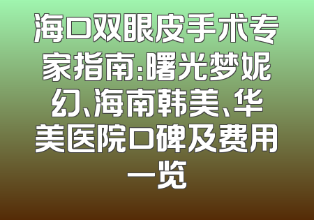 海口双眼皮手术专家指南：曙光梦妮幻、海南韩美、华美医院口碑及费用一览